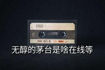 無(wú)醇的茅臺(tái)是啥在線等