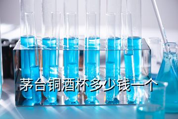 茅臺(tái)銅酒杯多少錢(qián)一個(gè)