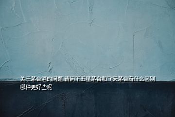 關(guān)于茅臺(tái)酒的問題 請(qǐng)問下五星茅臺(tái)和飛天茅臺(tái)有什么區(qū)別哪種更好些呢