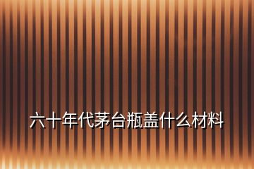 六十年代茅臺(tái)瓶蓋什么材料