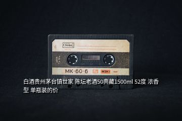 白酒貴州茅臺鎮(zhèn)世家 陳壇老酒50典藏1500ml 52度 濃香型 單瓶裝的價(jià)