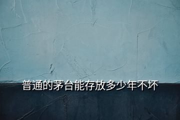 普通的茅臺(tái)能存放多少年不壞