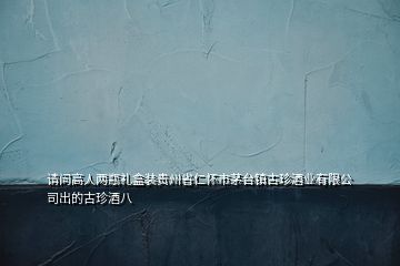 請問高人兩瓶禮盒裝貴州省仁懷市茅臺(tái)鎮(zhèn)古珍酒業(yè)有限公司出的古珍酒八