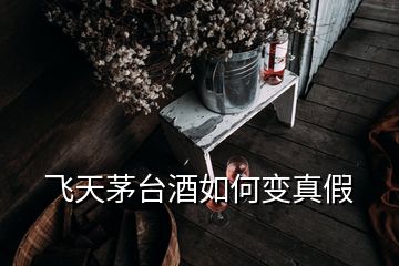 飛天茅臺(tái)酒如何變真假