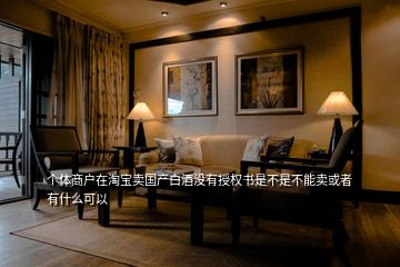 個(gè)體商戶在淘寶賣國產(chǎn)白酒沒有授權(quán)書是不是不能賣或者有什么可以