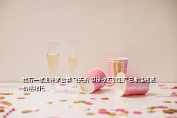 我有一瓶貴州茅臺(tái)酒 飛天的 但是找不到生產(chǎn)日期誰知道價(jià)格拜托