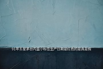 91年五星茅臺(tái)內(nèi)盒小標(biāo)簽生產(chǎn)日期是紅色的是真是假