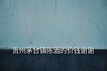 貴州茅臺鎮(zhèn)陳酒的價(jià)錢謝謝