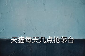 天貓每天幾點(diǎn)搶茅臺