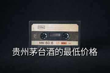 貴州茅臺(tái)酒的最低價(jià)格