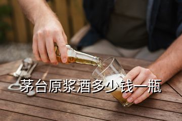 茅臺(tái)原漿酒多少錢(qián)一瓶