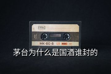 茅臺為什么是國酒誰封的