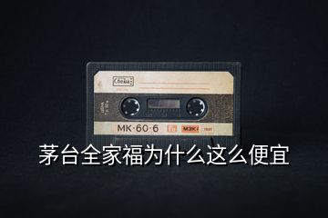 茅臺全家福為什么這么便宜