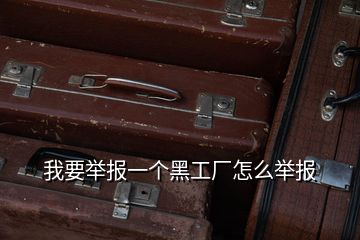 我要舉報(bào)一個(gè)黑工廠怎么舉報(bào)