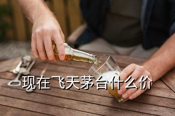現(xiàn)在飛天茅臺(tái)什么價(jià)
