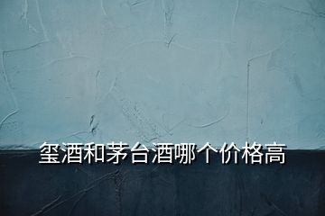 璽酒和茅臺(tái)酒哪個(gè)價(jià)格高
