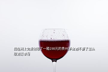 我在網上免費領取了一箱198元的貴州茅臺酒不要了怎么取消訂單有