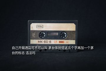 自己開煙酒店可不可以叫 茅臺體驗館這五個字再加一個茅臺的標志 違法嗎