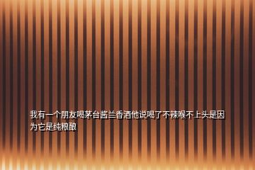 我有一個(gè)朋友喝茅臺(tái)醬蘭香酒他說喝了不辣喉不上頭是因?yàn)樗羌兗Z釀