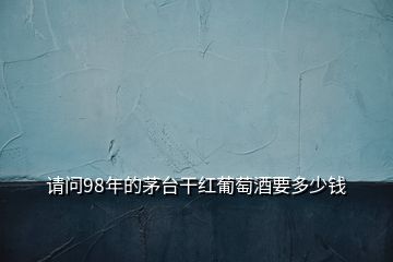 請(qǐng)問98年的茅臺(tái)干紅葡萄酒要多少錢