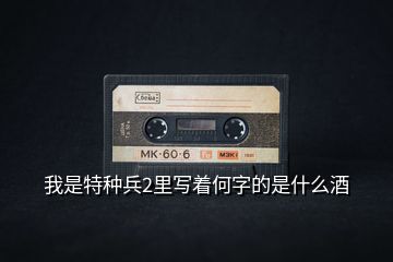 我是特種兵2里寫著何字的是什么酒