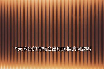 飛天茅臺(tái)的背標(biāo)會(huì)出現(xiàn)起樵的問(wèn)題嗎