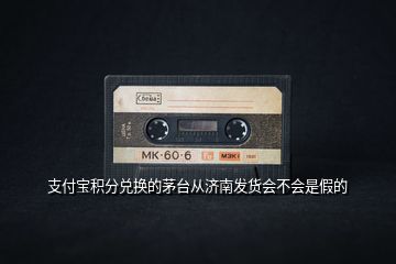 支付寶積分兌換的茅臺從濟(jì)南發(fā)貨會不會是假的