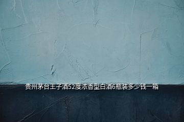 貴州茅臺(tái)王子酒52度濃香型白酒6瓶裝多少錢一箱