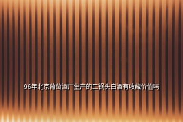 96年北京葡萄酒廠生產(chǎn)的二鍋頭白酒有收藏價值嗎