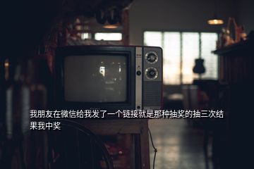 我朋友在微信給我發(fā)了一個鏈接就是那種抽獎的抽三次結(jié)果我中獎