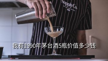 我有1990年茅臺酒5瓶價值多少錢