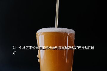 對(duì)一個(gè)地區(qū)來說最低工資標(biāo)準(zhǔn)到底是越高越好還是越低越好