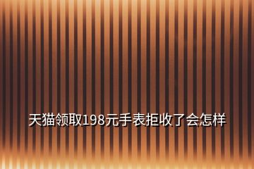 天貓領取198元手表拒收了會怎樣