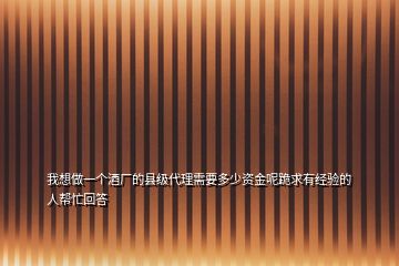 我想做一個酒廠的縣級代理需要多少資金呢跪求有經(jīng)驗(yàn)的人幫忙回答
