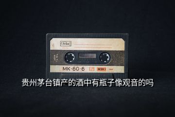 貴州茅臺鎮(zhèn)產的酒中有瓶子像觀音的嗎