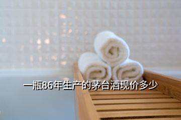 一瓶86年生產(chǎn)的茅臺酒現(xiàn)價(jià)多少