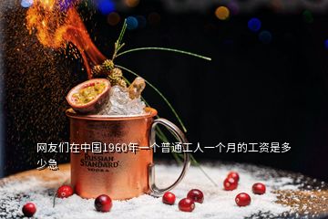 網(wǎng)友們?cè)谥袊?guó)1960年一個(gè)普通工人一個(gè)月的工資是多少急