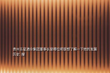 貴州五星酒業(yè)集團(tuán)董事長(zhǎng)是哪位呢很想了解一下他的發(fā)展歷史  搜