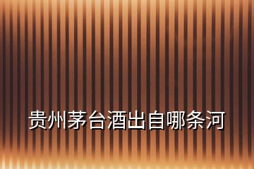 貴州茅臺酒出自哪條河