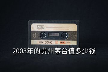 2003年的貴州茅臺值多少錢
