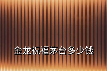 金龍祝福茅臺(tái)多少錢(qián)