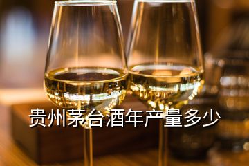 貴州茅臺酒年產(chǎn)量多少