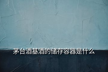 茅臺酒基酒的儲(chǔ)存容器是什么