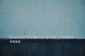 怎么把沒喝完的茅臺(tái)酒倒回瓶子里呢謝謝因?yàn)樗孔焓悄欠N直接灌