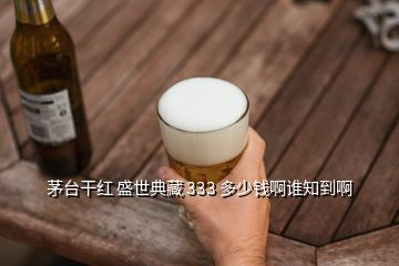 茅臺(tái)干紅 盛世典藏 333 多少錢啊誰知到啊