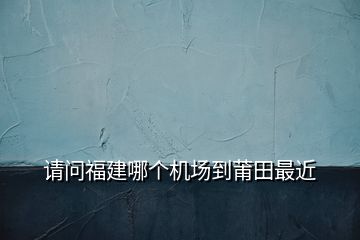 請問福建哪個機場到莆田最近