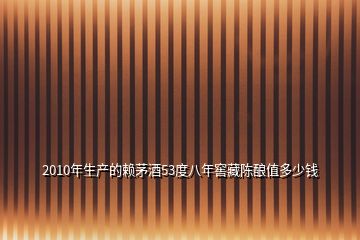 2010年生產(chǎn)的賴茅酒53度八年窖藏陳釀值多少錢
