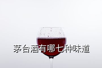茅臺(tái)酒有哪七種味道