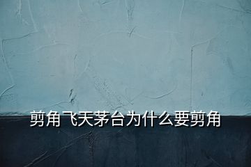剪角飛天茅臺(tái)為什么要剪角
