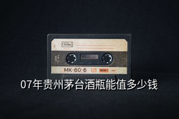 07年貴州茅臺酒瓶能值多少錢